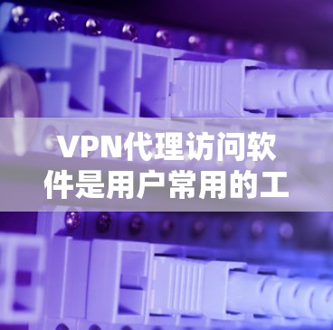 VPN代理访问软件是用户常用的工具，用于访问外部网络。以下是一些常见且推荐的VPN软件，供您参考