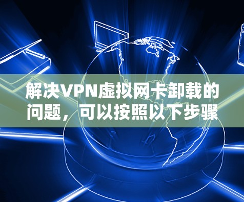 解决VPN虚拟网卡卸载的问题，可以按照以下步骤进行