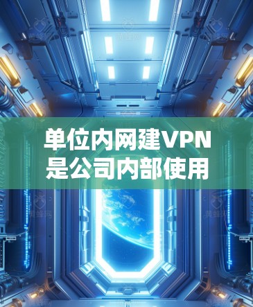 单位内网建VPN是公司内部使用VPN策略的一部分，旨在保护公司的内部网络数据。以下是对该问题的详细分析和建议