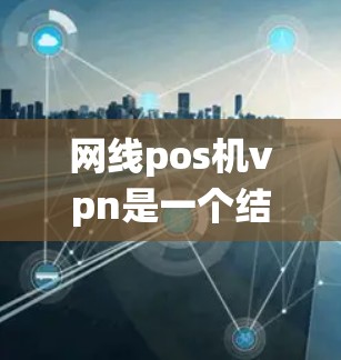 网线pos机vpn是一个结合了网线、Pos机和VPN功能的系统,主要用于远程视频会议、视频会议监控、远程数据传输或其他需要同时使用的场景。以下是其详细解析 网线pos机vpn是一个结合了网线、Pos机和VPN功能的系统,主要用于远程视频会议、视频会议监控、远程数据传输或其他需要同时使用的场景。以下是其详细解析