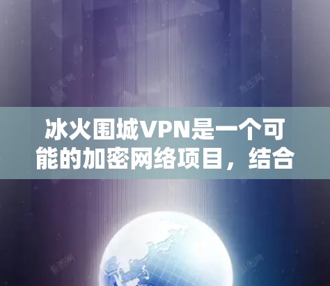 冰火围城VPN是一个可能的加密网络项目，结合了冰网络和围城游戏的概念。以下是关于该词汇的详细解释