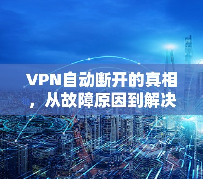 VPN自动断开的真相，从故障原因到解决方案
