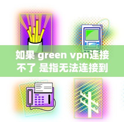 如果 green vpn连接不了 是指无法连接到绿色VPN服务器，以下是一些可能的解决办法
