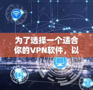 为了选择一个适合你的VPN软件，以下是一些关键因素和建议