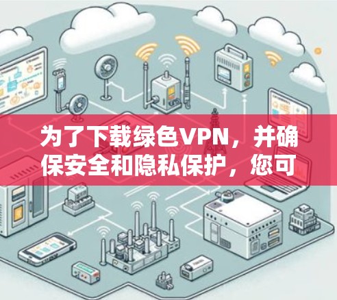为了下载绿色VPN，并确保安全和隐私保护，您可以按照以下步骤进行