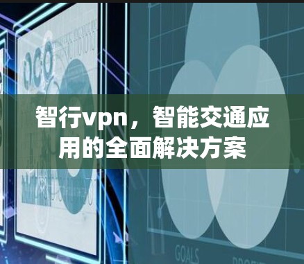 智行vpn，智能交通应用的全面解决方案