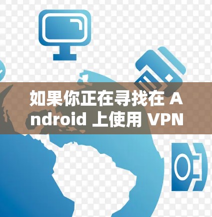 如果你正在寻找在 Android 上使用 VPN 的服务,可以考虑以下几点 如果你正在寻找在 Android 上使用 VPN 的服务,可以考虑以下几点