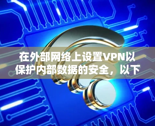 在外部网络上设置VPN以保护内部数据的安全，以下是详细的步骤和注意事项