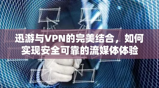 迅游与VPN的完美结合，如何实现安全可靠的流媒体体验