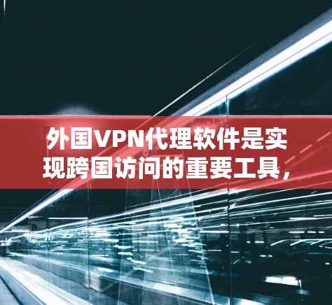 外国VPN代理软件是实现跨国访问的重要工具，以下是几种常见的软件及其特点