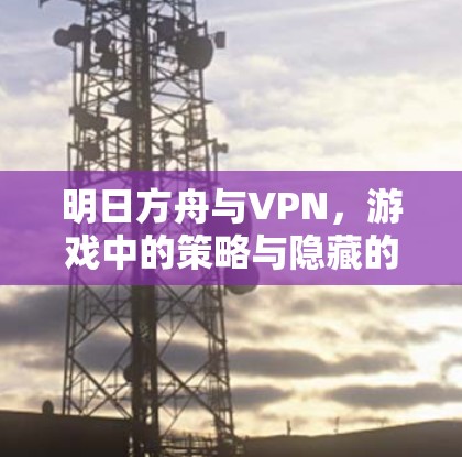 明日方舟与VPN，游戏中的策略与隐藏的好处