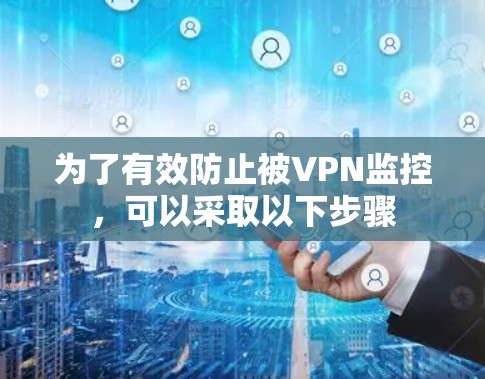 为了有效防止被VPN监控，可以采取以下步骤