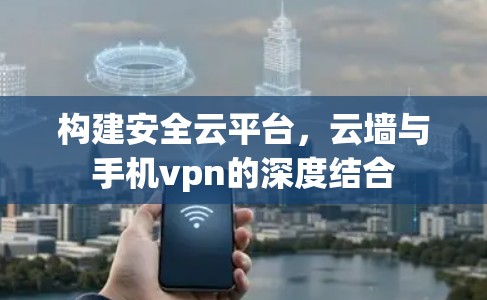 构建安全云平台，云墙与手机vpn的深度结合
