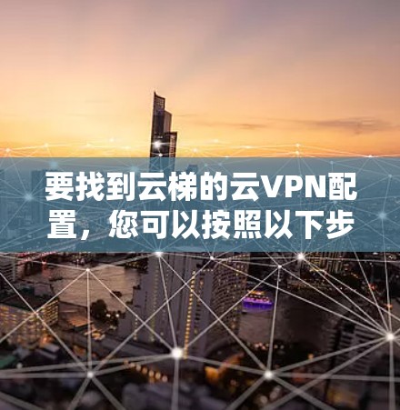 要找到云梯的云VPN配置，您可以按照以下步骤进行