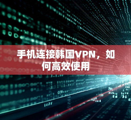 手机连接韩国VPN，如何高效使用