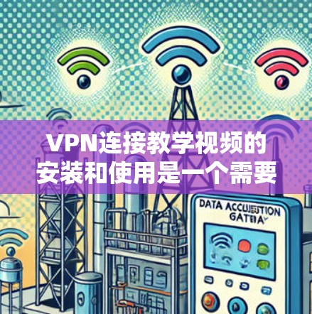 VPN连接教学视频的安装和使用是一个需要仔细考虑的过程，因为VPN的配置和使用需要确保网络的安全和稳定性。以下是一些基本的步骤和注意事项，可以帮助您学习如何使用VPN连接教学视频