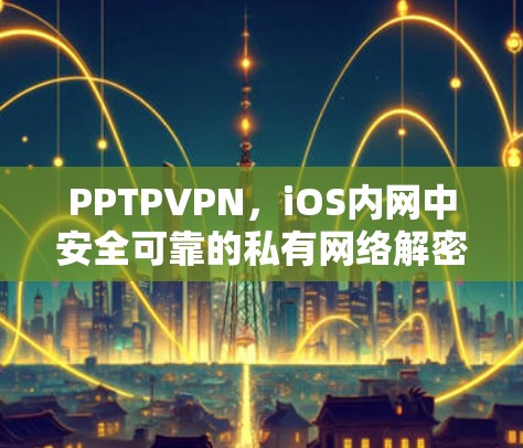 PPTPVPN，iOS内网中安全可靠的私有网络解密