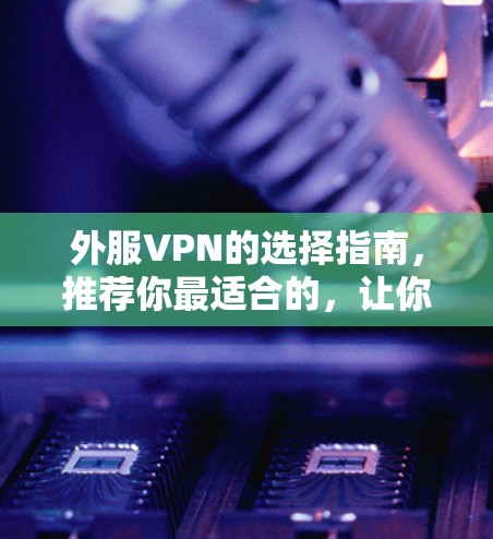 外服VPN的选择指南，推荐你最适合的，让你有更好的网络体验