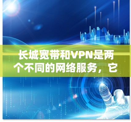 长城宽带和VPN是两个不同的网络服务，它们的服务方式和功能不同。以下是关于长城宽带挂VPN的详细解答