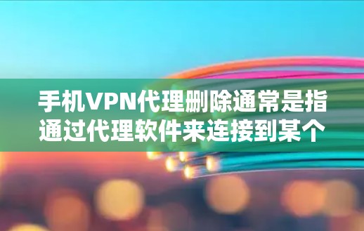 手机VPN代理删除通常是指通过代理软件来连接到某个网络服务或删除某个IP地址。以下是一些可能的步骤或方法，帮助您解决这个问题
