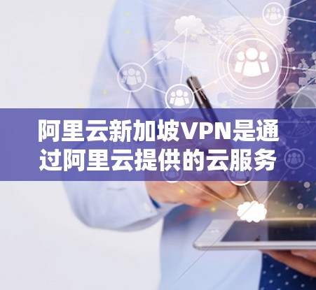 阿里云新加坡VPN是通过阿里云提供的云服务，允许用户访问新加坡地区（包括新加坡、马来西亚、菲律宾和印度尼西亚）的云资源。这种服务允许用户访问阿里云本地云服务，如云函数、云存储、云应用等