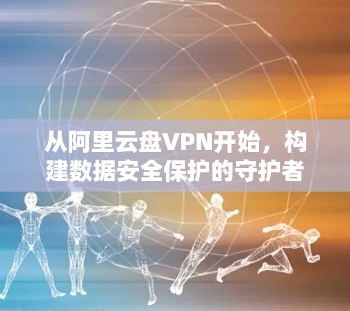 从阿里云盘VPN开始，构建数据安全保护的守护者