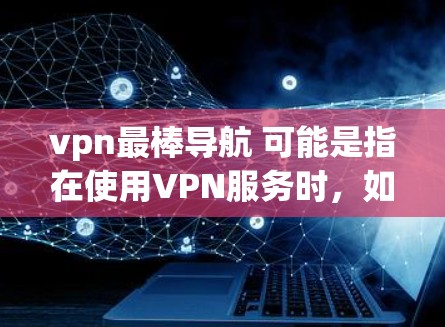 vpn最棒导航 可能是指在使用VPN服务时，如何有效地导航到目标服务器或应用。以下是关于VPN导航的步骤和建议