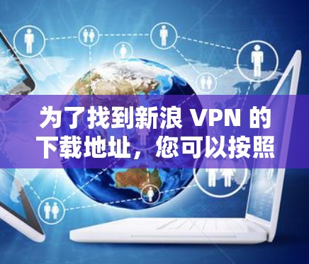 为了找到新浪 VPN 的下载地址，您可以按照以下步骤进行操作