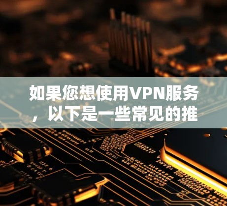 如果您想使用VPN服务，以下是一些常见的推荐