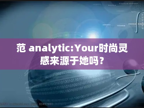 范 analytic:Your时尚灵感来源于她吗？