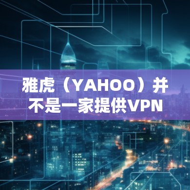 雅虎（YAHOO）并不是一家提供VPN服务的企业，它们主要提供搜索引擎、网页浏览和信息查询功能。如果你提到雅虎搜索要VPN，可能是你对雅虎的误解