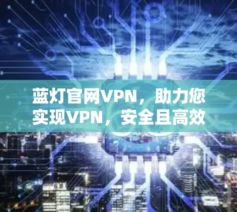 蓝灯官网VPN，助力您实现VPN，安全且高效