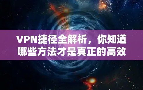 VPN捷径全解析，你知道哪些方法才是真正的高效连接方式？