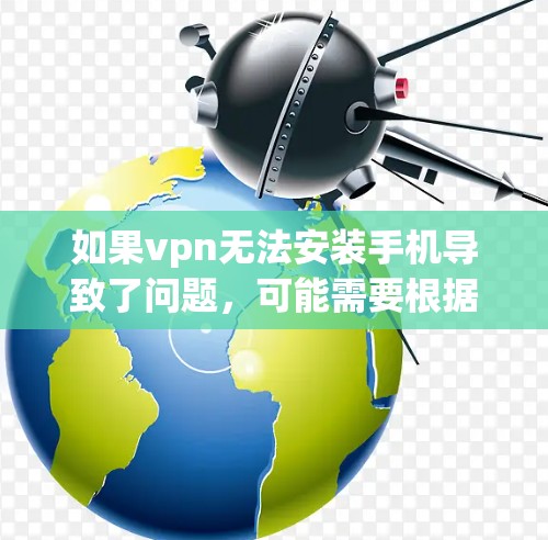 如果vpn无法安装手机导致了问题，可能需要根据具体情况采取以下步骤