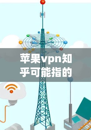 苹果vpn知乎可能指的是苹果VPN的相关内容，尤其是与知乎结合的内容。苹果VPN是一种专门的VPN服务，旨在提供中文界面和功能，方便用户在国内外使用。以下是对苹果VPN的一些基本信息和特点