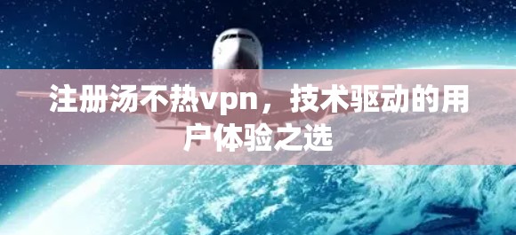 注册汤不热vpn，技术驱动的用户体验之选