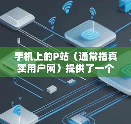 手机上的P站（通常指真实用户网）提供了一个VPN服务，允许用户访问P站的官方网站（如Pcast、Shout、Music等）P站的VPN服务通常提供高清视频、MP3音频等，使用3G或4G网络