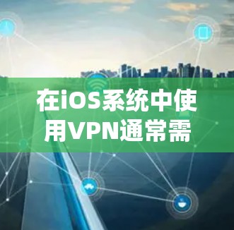在iOS系统中使用VPN通常需要遵循特定的步骤和配置，因为iOS系统对网络环境有严格的限制。以下是使用iOSVPN的详细步骤