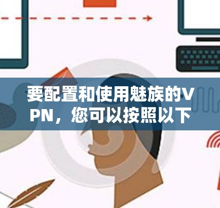 要配置和使用魅族的VPN，您可以按照以下步骤进行操作