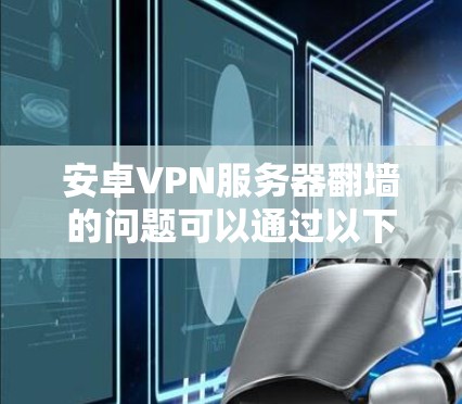 安卓VPN服务器翻墙的问题可以通过以下步骤进行排查和解决