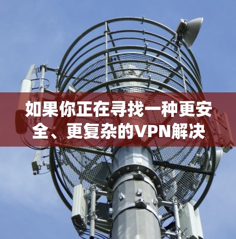 如果你正在寻找一种更安全、更复杂的VPN解决方案，Hyper维是一个不错的选择。它不仅提供全面的加密功能，还支持多种加密方式，如H2、H3、H4等，满足不同用户的需求