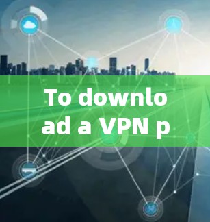 To download a VPN proxy server,follow these organized steps: