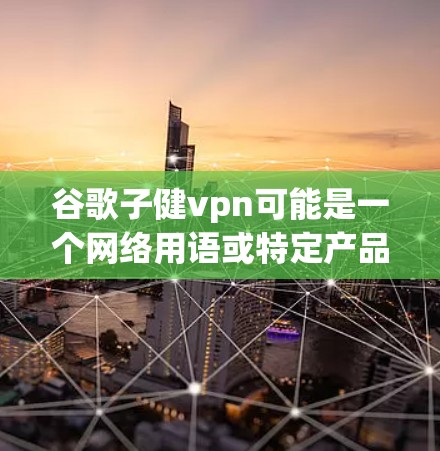谷歌子健vpn可能是一个网络用语或特定产品名称，但缺乏上下文信息的情况下，很难准确解释其含义。以下是一些可能的解释