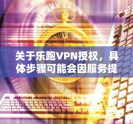 关于乐跑VPN授权，具体步骤可能会因服务提供商而异，但通常可以按照以下步骤进行