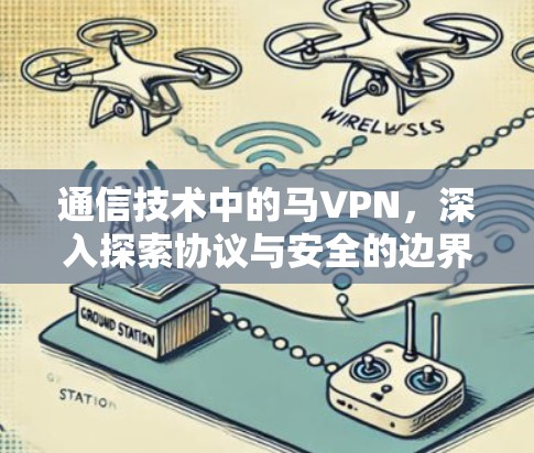 通信技术中的马VPN，深入探索协议与安全的边界