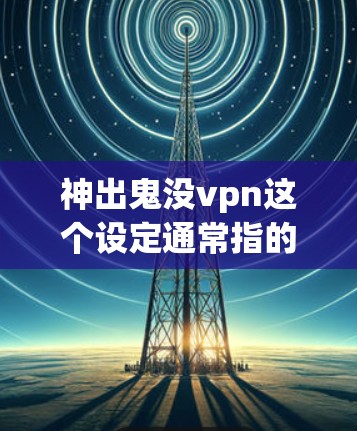 神出鬼没vpn这个设定通常指的是在某种游戏中，玩家使用神出鬼能力时，inadvertently进入VPN模式，导致某些功能无法使用或获得奖励。以下是详细的分析和建议