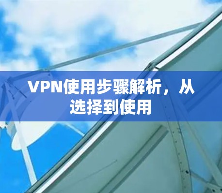 VPN使用步骤解析，从选择到使用