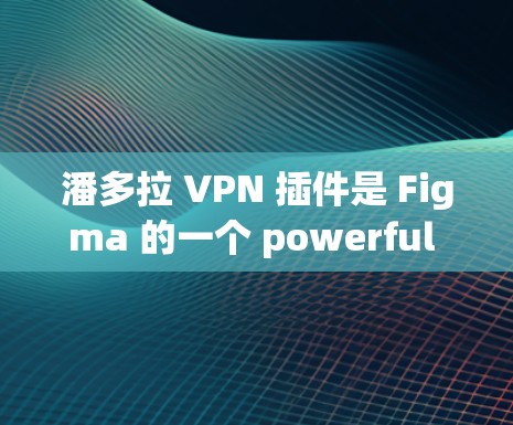 潘多拉 VPN 插件是 Figma 的一个 powerful 插件，主要用于创建和编辑动态视觉内容，如视频、动画、漫画和游戏。以下是使用潘多拉 VPN 插件的步骤和步骤