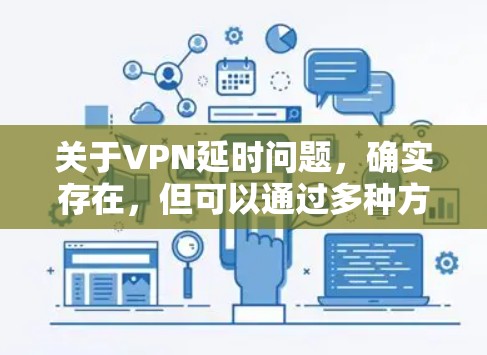关于VPN延时问题，确实存在，但可以通过多种方式来降低影响。以下是详细的分析和解决方法