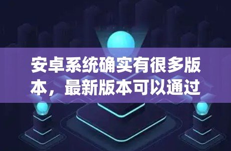 安卓系统确实有很多版本，最新版本可以通过安卓应用商店（App Store）或应用商店中心（Google Play Store）下载。最新版本通常会反映系统本身的更新和改进